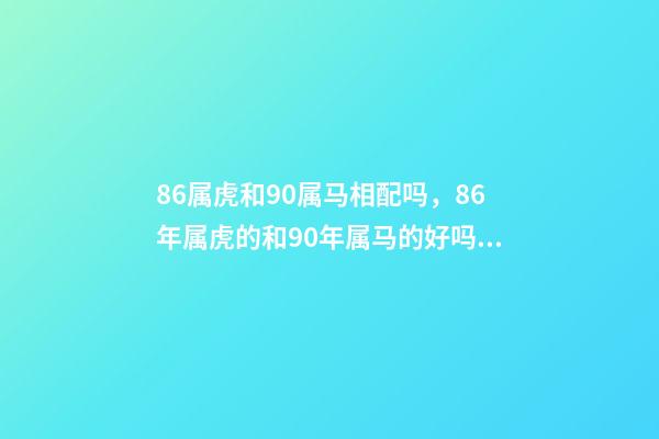 86属虎和90属马相配吗，86年属虎的和90年属马的好吗 90男马和86女虎的婚姻如何，86属虎女和90属马男配吗-第1张-观点-玄机派